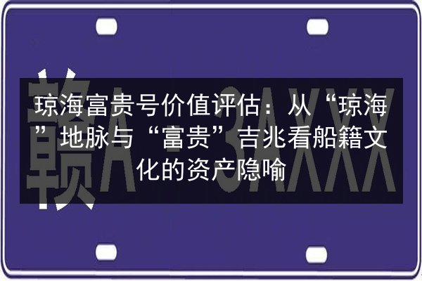 琼海富贵号价值评估:从“琼海”地脉与“富贵”吉兆看船籍文化的资产隐喻 第3张 琼海富贵号价值评估:从“琼海”地脉与“富贵”吉兆看船籍文化的资产隐喻 第3张