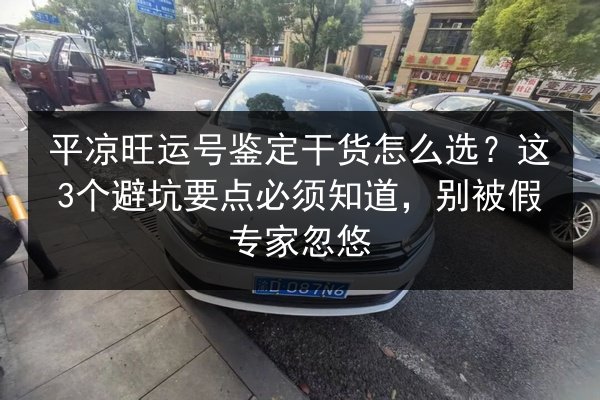 平凉旺运号鉴定干货怎么选?这3个避坑要点必须知道,别被假专家忽悠 第2张 平凉旺运号鉴定干货怎么选?这3个避坑要点必须知道,别被假专家忽悠 第2张