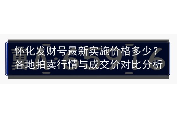 怀化发财号最新实施价格多少？各地拍卖行情与成交价对比分析