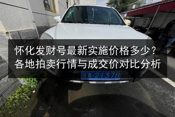 怀化发财号最新实施价格多少?各地拍卖行情与成交价对比分析 第2张 怀化发财号最新实施价格多少?各地拍卖行情与成交价对比分析 第2张