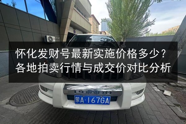 怀化发财号最新实施价格多少?各地拍卖行情与成交价对比分析 第3张 怀化发财号最新实施价格多少?各地拍卖行情与成交价对比分析 第3张