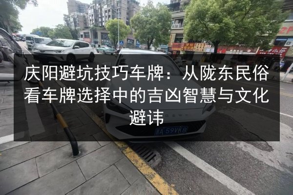 庆阳避坑技巧车牌:从陇东民俗看车牌选择中的吉凶智慧与文化避讳 第2张 庆阳避坑技巧车牌:从陇东民俗看车牌选择中的吉凶智慧与文化避讳 第2张
