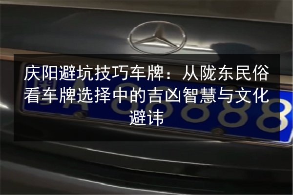庆阳避坑技巧车牌:从陇东民俗看车牌选择中的吉凶智慧与文化避讳 第3张 庆阳避坑技巧车牌:从陇东民俗看车牌选择中的吉凶智慧与文化避讳 第3张