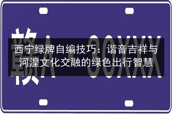 西宁绿牌自编技巧：谐音吉祥与河湟文化交融的绿色出行智慧 第1张