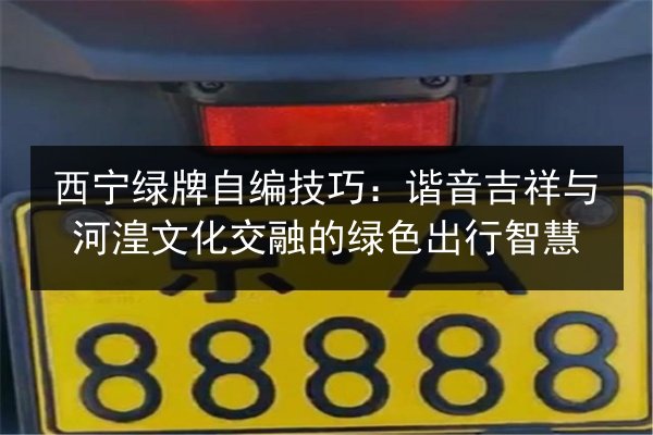 西宁绿牌自编技巧：谐音吉祥与河湟文化交融的绿色出行智慧 第3张