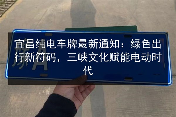 宜昌纯电车牌最新通知：绿色出行新符码，三峡文化赋能电动时代