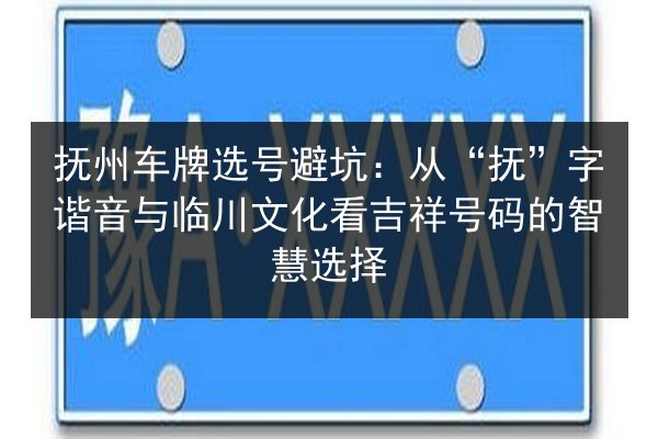 抚州车牌选号避坑:从“抚”字谐音与临川文化看吉祥号码的智慧选择 第3张 抚州车牌选号避坑:从“抚”字谐音与临川文化看吉祥号码的智慧选择 第3张