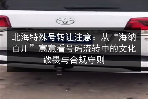 北海特殊号转让注意:从“海纳百川”寓意看号码流转中的文化敬畏与合规守则 第2张 北海特殊号转让注意:从“海纳百川”寓意看号码流转中的文化敬畏与合规守则 第2张