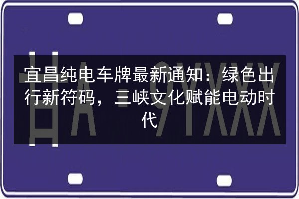 宜昌纯电车牌最新通知：绿色出行新符码，三峡文化赋能电动时代 第2张