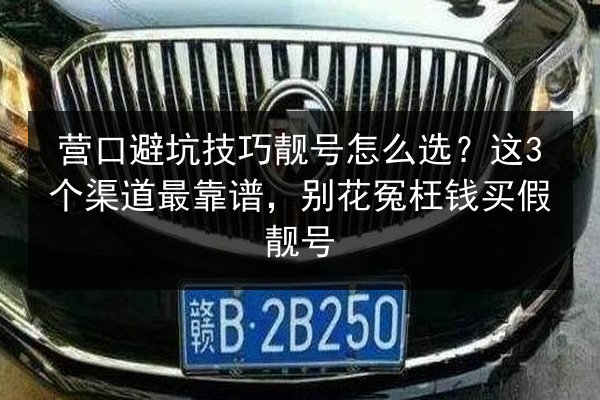 营口避坑技巧靓号怎么选？这3个渠道最靠谱，别花冤枉钱买假靓号