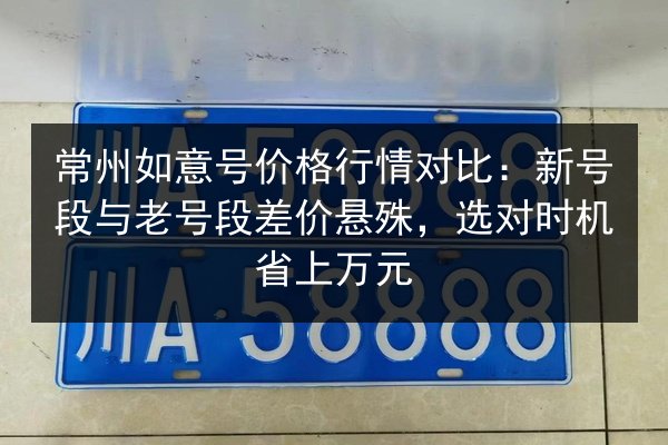 常州如意号价格行情对比:新号段与老号段差价悬殊,选对时机省上万元 第2张 常州如意号价格行情对比:新号段与老号段差价悬殊,选对时机省上万元 第2张