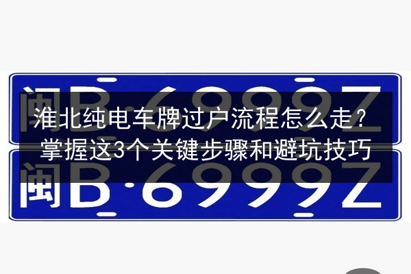 淮北纯电车牌过户流程怎么走？掌握这3个关键步骤和避坑技巧