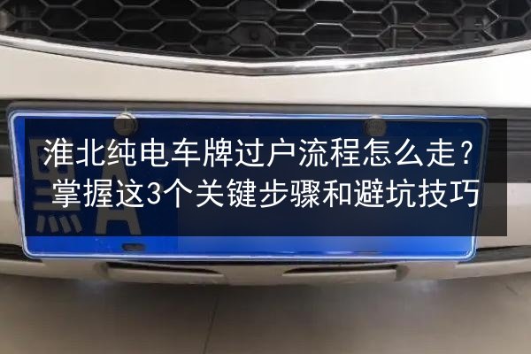 淮北纯电车牌过户流程怎么走?掌握这3个关键步骤和避坑技巧 第2张 淮北纯电车牌过户流程怎么走?掌握这3个关键步骤和避坑技巧 第2张