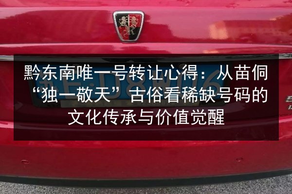 黔东南唯一号转让心得：从苗侗“独一敬天”古俗看稀缺号码的文化传承与价值觉醒