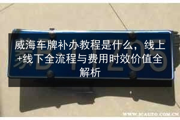 威海车牌补办教程是什么，线上+线下全流程与费用时效价值全解析