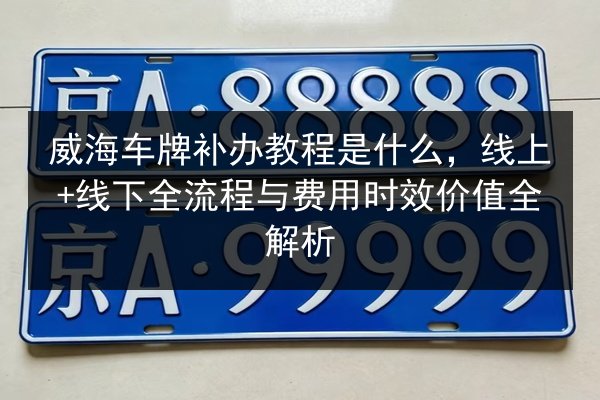 威海车牌补办教程是什么，线上+线下全流程与费用时效价值全解析 第2张