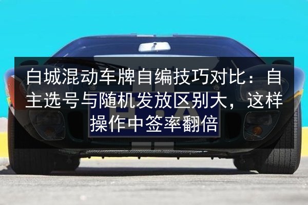 白城混动车牌自编技巧对比：自主选号与随机发放区别大，这样操作中签率翻倍 第2张