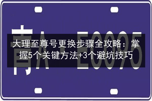 大理至尊号更换步骤全攻略：掌握5个关键方法+3个避坑技巧