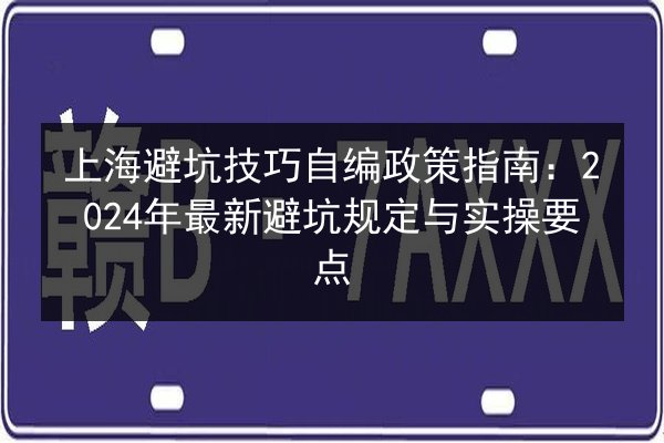 上海避坑技巧自编政策指南:2024年最新避坑规定与实操要点 第2张 上海避坑技巧自编政策指南:2024年最新避坑规定与实操要点 第2张