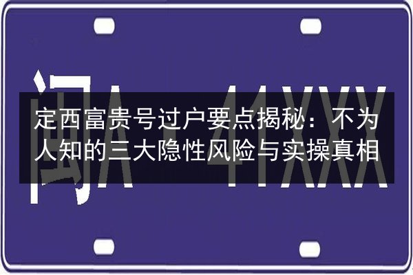 定西富贵号过户要点揭秘：不为人知的三大隐性风险与实操真相
