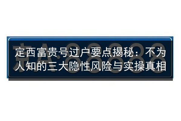 定西富贵号过户要点揭秘：不为人知的三大隐性风险与实操真相 第2张