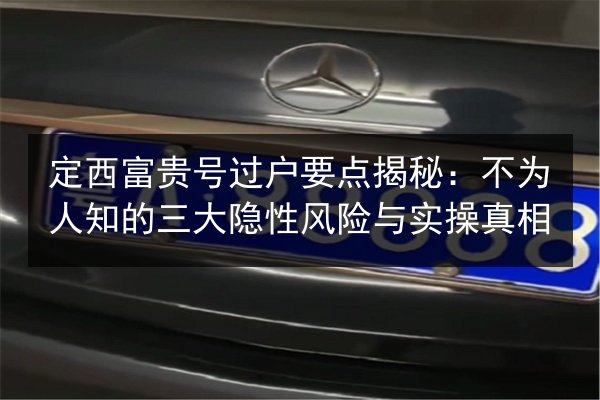 定西富贵号过户要点揭秘：不为人知的三大隐性风险与实操真相 第3张