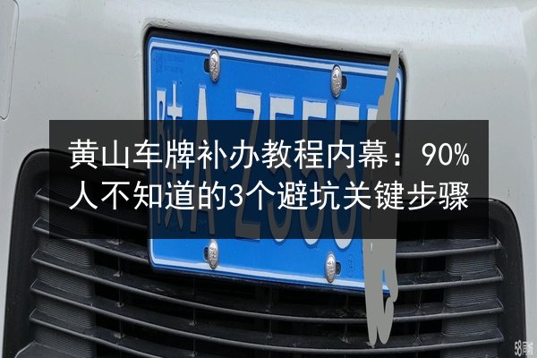 黄山车牌补办教程内幕：90%人不知道的3个避坑关键步骤