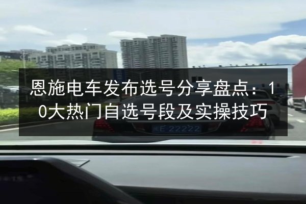 恩施电车发布选号分享盘点:10大热门自选号段及实操技巧 第2张 恩施电车发布选号分享盘点:10大热门自选号段及实操技巧 第2张