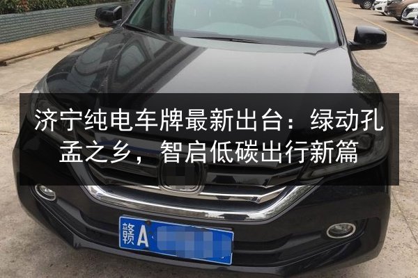 济宁纯电车牌最新出台:绿动孔孟之乡,智启低碳出行新篇 第1张 济宁纯电车牌最新出台:绿动孔孟之乡,智启低碳出行新篇 第1张