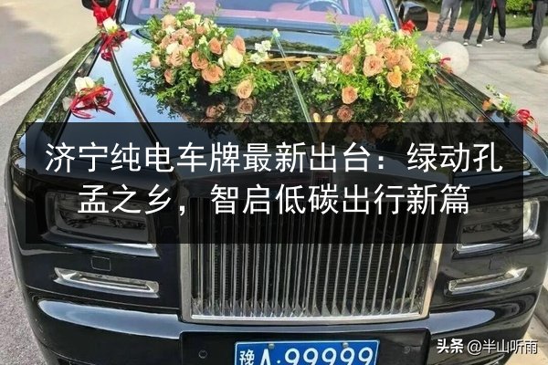 济宁纯电车牌最新出台:绿动孔孟之乡,智启低碳出行新篇 第2张 济宁纯电车牌最新出台:绿动孔孟之乡,智启低碳出行新篇 第2张