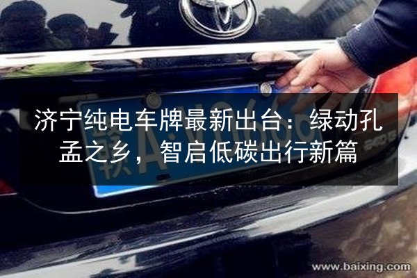 济宁纯电车牌最新出台:绿动孔孟之乡,智启低碳出行新篇 第3张 济宁纯电车牌最新出台:绿动孔孟之乡,智启低碳出行新篇 第3张