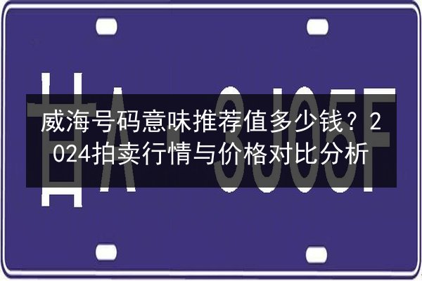 威海号码意味推荐值多少钱?2024拍卖行情与价格对比分析 第2张 威海号码意味推荐值多少钱?2024拍卖行情与价格对比分析 第2张