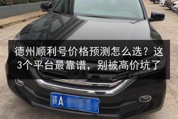 德州顺利号价格预测怎么选？这3个平台最靠谱，别被高价坑了 第1张