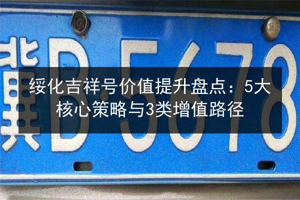 绥化吉祥号价值提升盘点:5大核心策略与3类增值路径 第1张 绥化吉祥号价值提升盘点:5大核心策略与3类增值路径 第1张