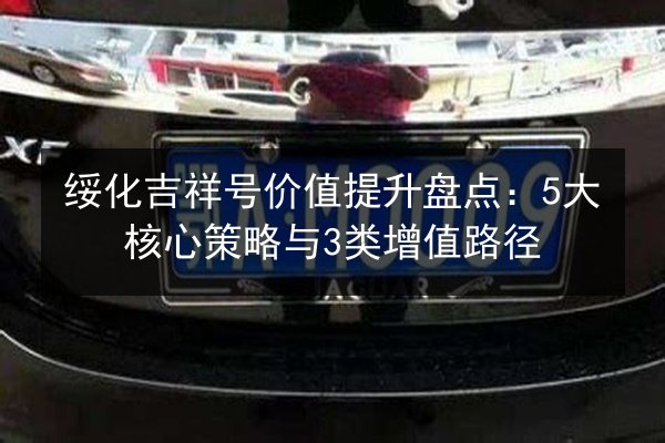 绥化吉祥号价值提升盘点:5大核心策略与3类增值路径 第2张 绥化吉祥号价值提升盘点:5大核心策略与3类增值路径 第2张