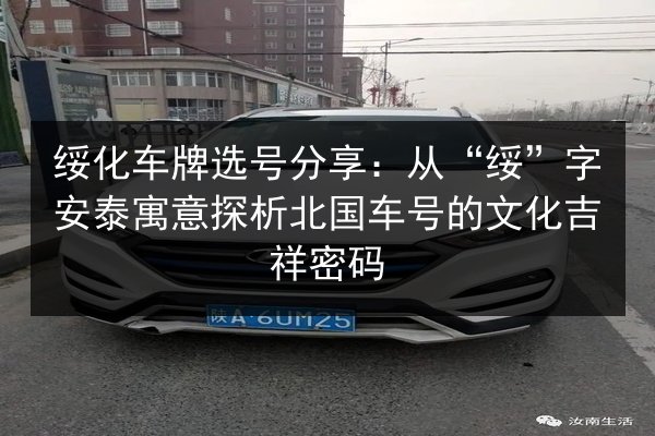 绥化车牌选号分享：从“绥”字安泰寓意探析北国车号的文化吉祥密码