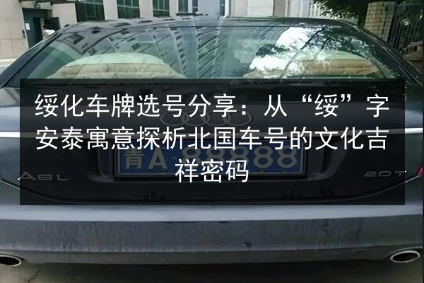 绥化车牌选号分享：从“绥”字安泰寓意探析北国车号的文化吉祥密码 第2张