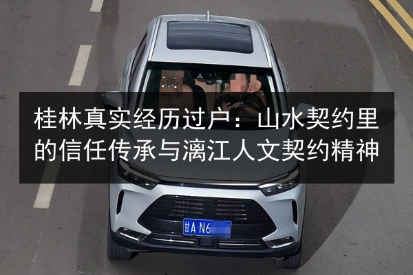 桂林真实经历过户：山水契约里的信任传承与漓江人文契约精神