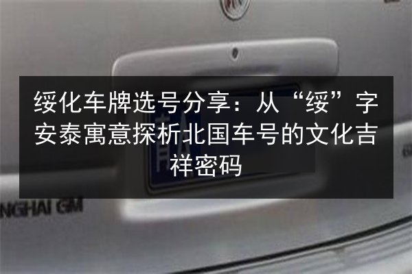 绥化车牌选号分享：从“绥”字安泰寓意探析北国车号的文化吉祥密码 第3张