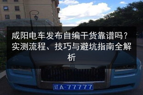 咸阳电车发布自编干货靠谱吗?实测流程、技巧与避坑指南全解析 第2张 咸阳电车发布自编干货靠谱吗?实测流程、技巧与避坑指南全解析 第2张