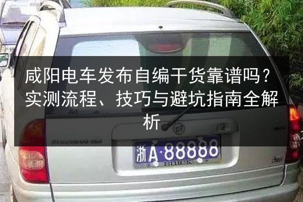 咸阳电车发布自编干货靠谱吗?实测流程、技巧与避坑指南全解析 第3张 咸阳电车发布自编干货靠谱吗?实测流程、技巧与避坑指南全解析 第3张