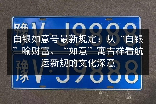 白银如意号最新规定:从“白银”喻财富、“如意”寓吉祥看航运新规的文化深意 第2张 白银如意号最新规定:从“白银”喻财富、“如意”寓吉祥看航运新规的文化深意 第2张