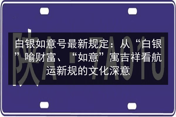 白银如意号最新规定:从“白银”喻财富、“如意”寓吉祥看航运新规的文化深意 第3张 白银如意号最新规定:从“白银”喻财富、“如意”寓吉祥看航运新规的文化深意 第3张