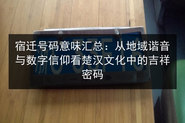 宿迁号码意味汇总：从地域谐音与数字信仰看楚汉文化中的吉祥密码