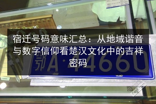 宿迁号码意味汇总:从地域谐音与数字信仰看楚汉文化中的吉祥密码 第3张 宿迁号码意味汇总:从地域谐音与数字信仰看楚汉文化中的吉祥密码 第3张