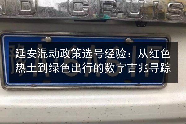 延安混动政策选号经验:从红色热土到绿色出行的数字吉兆寻踪 第2张 延安混动政策选号经验:从红色热土到绿色出行的数字吉兆寻踪 第2张