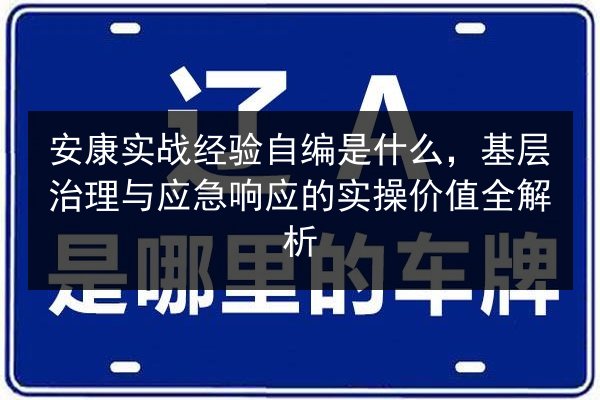 安康实战经验自编是什么,基层治理与应急响应的实操价值全解析 第2张 安康实战经验自编是什么,基层治理与应急响应的实操价值全解析 第2张