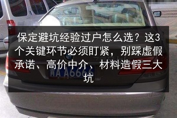 保定避坑经验过户怎么选?这3个关键环节必须盯紧,别踩虚假承诺、高价中介、材料造假三大坑 第3张 保定避坑经验过户怎么选?这3个关键环节必须盯紧,别踩虚假承诺、高价中介、材料造假三大坑 第3张