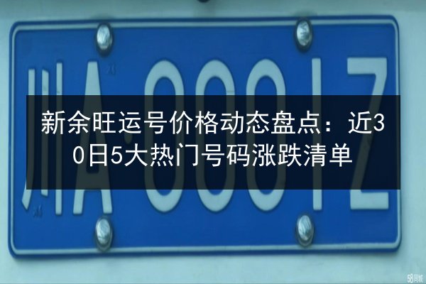 新余旺运号价格动态盘点：近30日5大热门号码涨跌清单 第2张