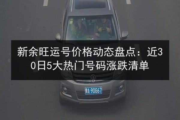 新余旺运号价格动态盘点：近30日5大热门号码涨跌清单 第3张